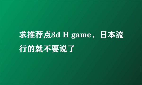 求推荐点3d H game，日本流行的就不要说了