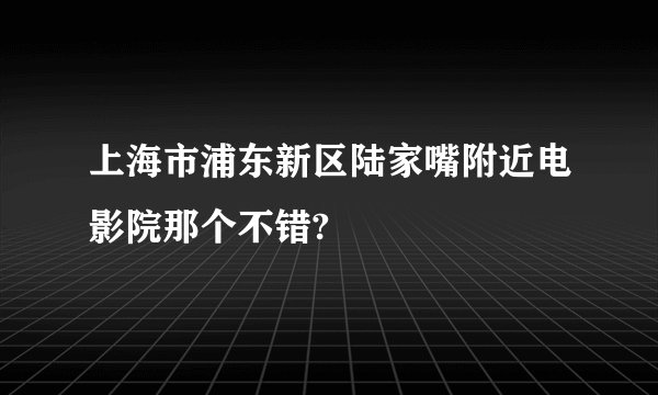 上海市浦东新区陆家嘴附近电影院那个不错?