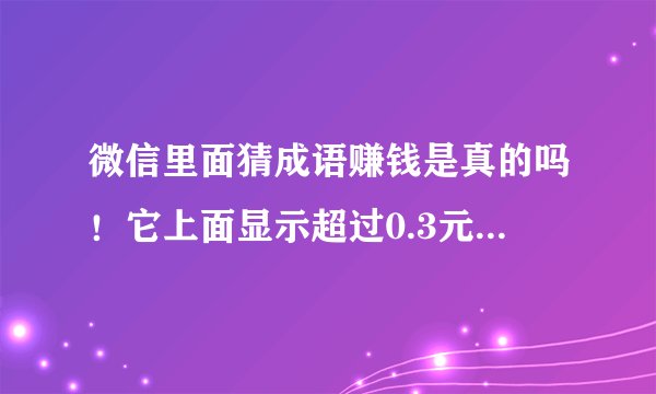 微信里面猜成语赚钱是真的吗！它上面显示超过0.3元就可以提现，我现在体现了0.9元