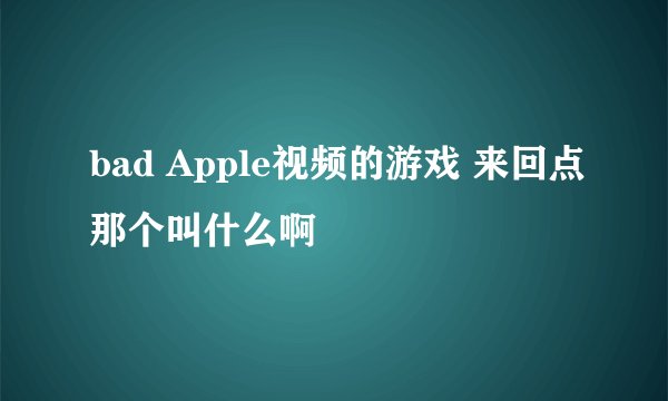bad Apple视频的游戏 来回点那个叫什么啊