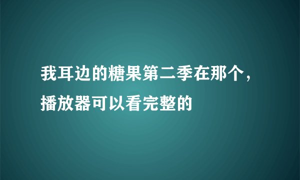 我耳边的糖果第二季在那个，播放器可以看完整的