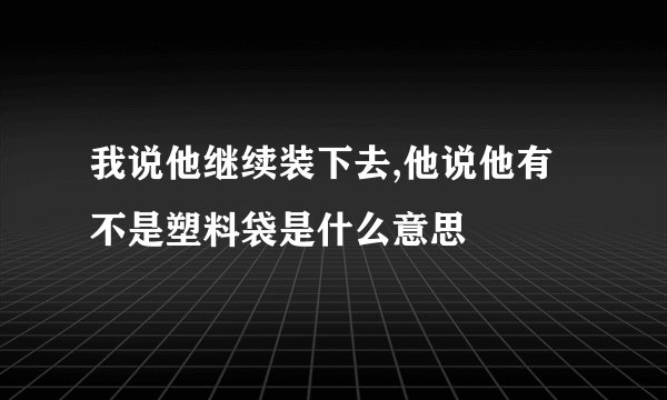 我说他继续装下去,他说他有不是塑料袋是什么意思