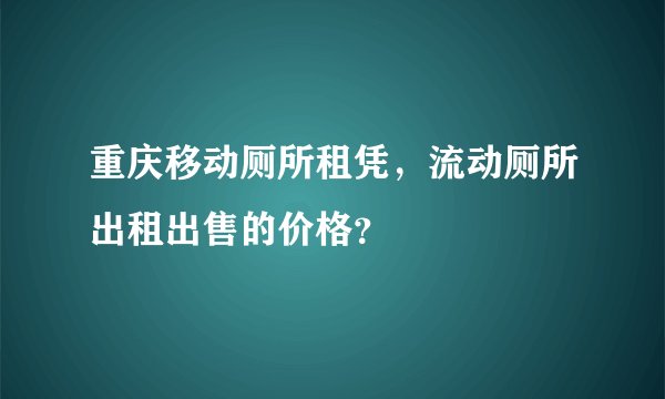 重庆移动厕所租凭，流动厕所出租出售的价格？