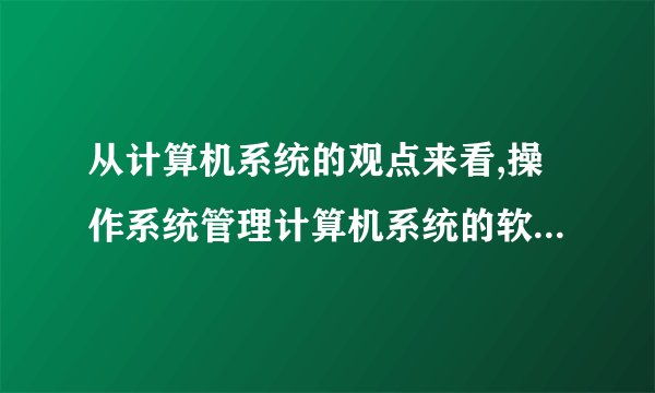 从计算机系统的观点来看,操作系统管理计算机系统的软硬件资源,包括CPU和存储空间。对不对