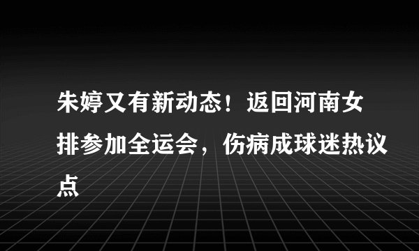 朱婷又有新动态！返回河南女排参加全运会，伤病成球迷热议点