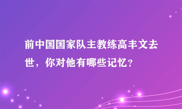 前中国国家队主教练高丰文去世，你对他有哪些记忆？
