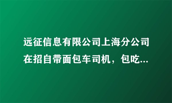 远征信息有限公司上海分公司在招自带面包车司机，包吃住，每月12000元，还手了费用，是不是骗人的？
