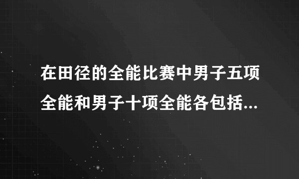 在田径的全能比赛中男子五项全能和男子十项全能各包括那些单项？