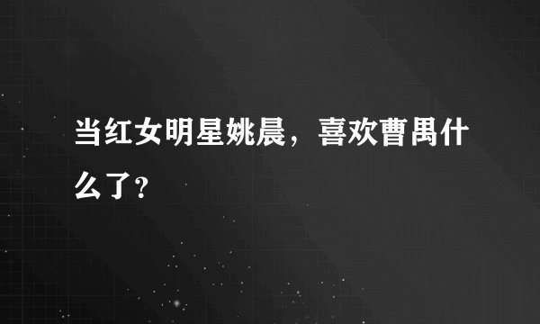 当红女明星姚晨，喜欢曹禺什么了？