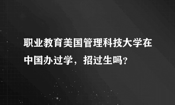 职业教育美国管理科技大学在中国办过学，招过生吗？