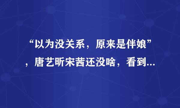 “以为没关系，原来是伴娘”，唐艺昕宋茜还没啥，看到郑爽：人缘真好