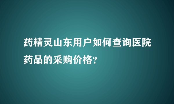 药精灵山东用户如何查询医院药品的采购价格？