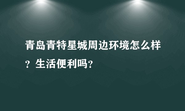 青岛青特星城周边环境怎么样？生活便利吗？