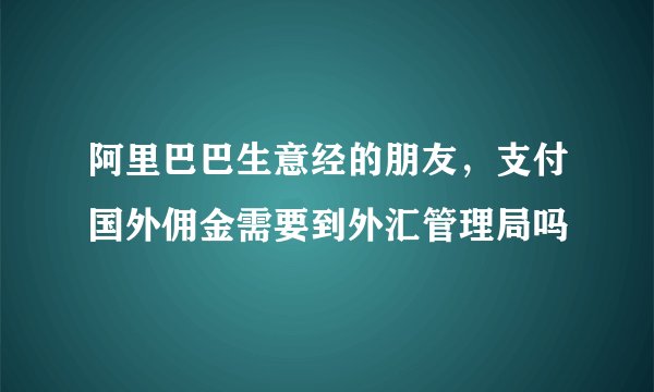 阿里巴巴生意经的朋友，支付国外佣金需要到外汇管理局吗
