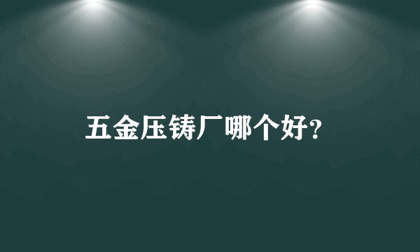 五金压铸厂哪个好？