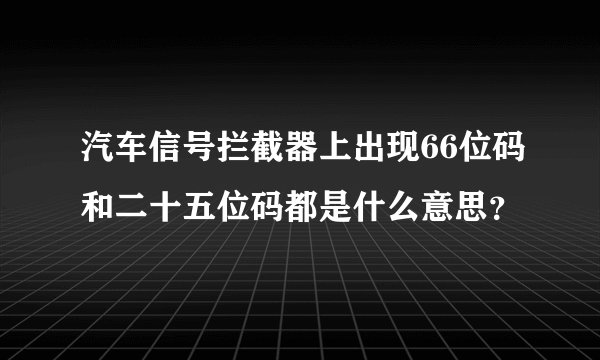 汽车信号拦截器上出现66位码和二十五位码都是什么意思？