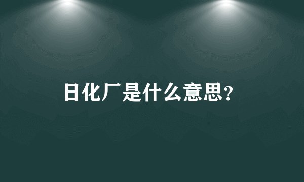 日化厂是什么意思？