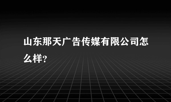 山东那天广告传媒有限公司怎么样？