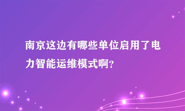 南京这边有哪些单位启用了电力智能运维模式啊？