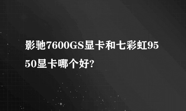 影驰7600GS显卡和七彩虹9550显卡哪个好?