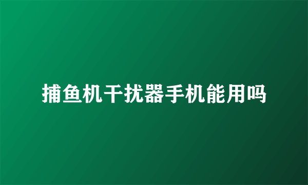 捕鱼机干扰器手机能用吗