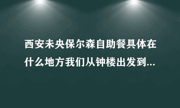 西安未央保尔森自助餐具体在什么地方我们从钟楼出发到保尔森怎么走