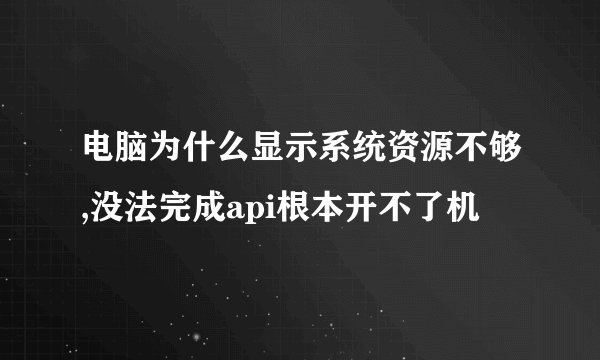 电脑为什么显示系统资源不够,没法完成api根本开不了机