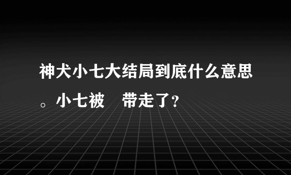 神犬小七大结局到底什么意思。小七被誰带走了？