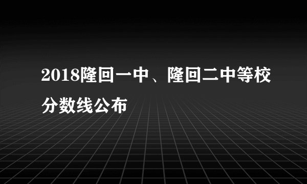 2018隆回一中、隆回二中等校分数线公布