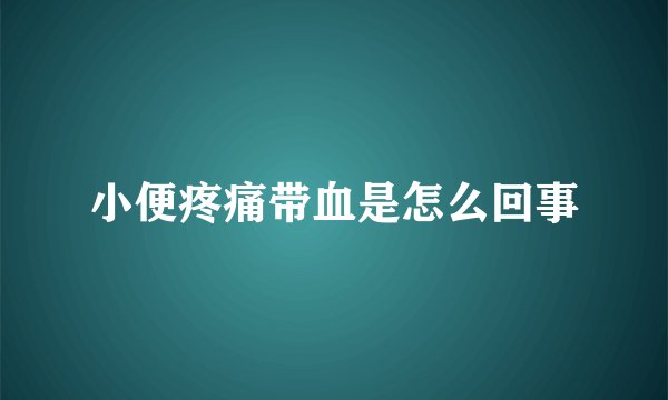 小便疼痛带血是怎么回事