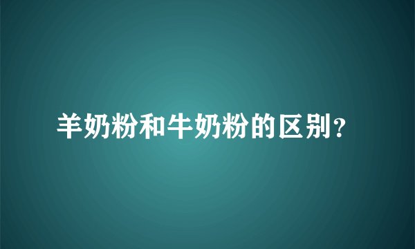 羊奶粉和牛奶粉的区别？