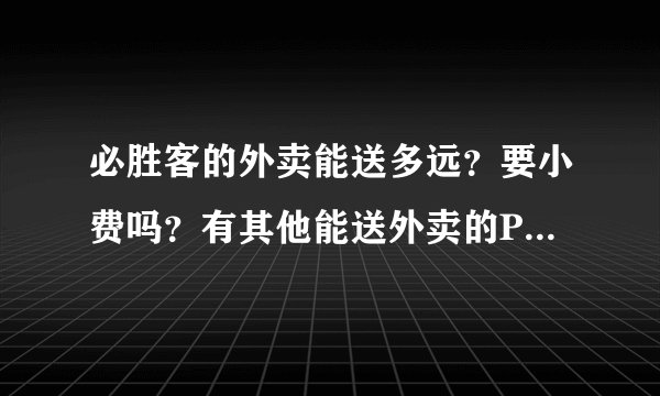 必胜客的外卖能送多远？要小费吗？有其他能送外卖的Pizza店吗？