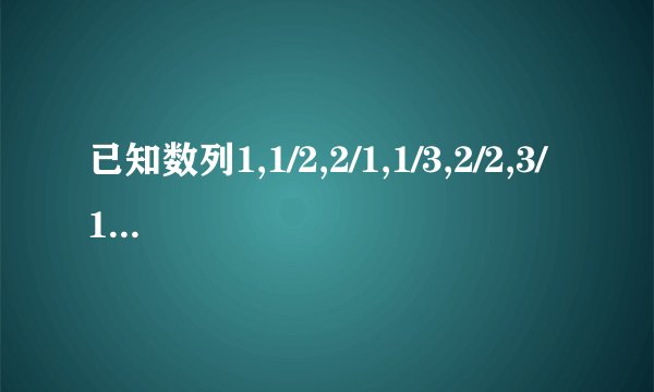 已知数列1,1/2,2/1,1/3,2/2,3/1,1/4,2/3,3/2,4/...