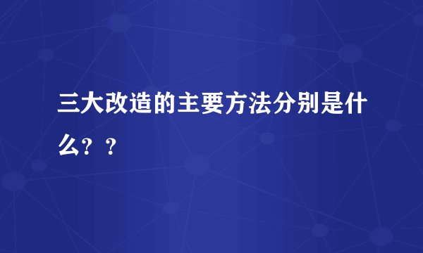 三大改造的主要方法分别是什么？？