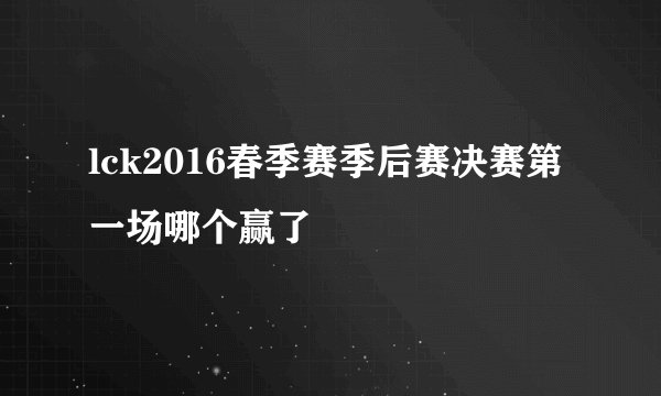 lck2016春季赛季后赛决赛第一场哪个赢了