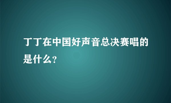 丁丁在中国好声音总决赛唱的是什么？