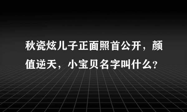 秋瓷炫儿子正面照首公开，颜值逆天，小宝贝名字叫什么？