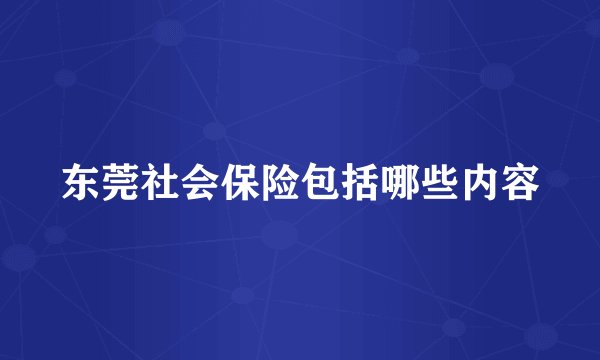东莞社会保险包括哪些内容