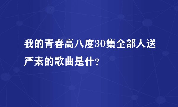 我的青春高八度30集全部人送严素的歌曲是什？