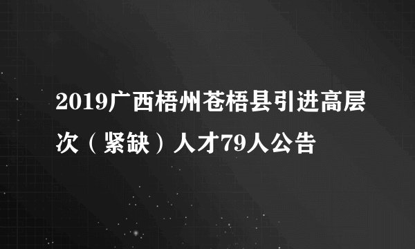 2019广西梧州苍梧县引进高层次（紧缺）人才79人公告