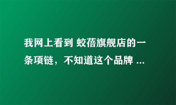 我网上看到 蛟蓓旗舰店的一条项链，不知道这个品牌 产品的质量如何，有人买过吗