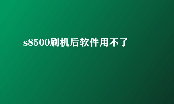 s8500刷机后软件用不了