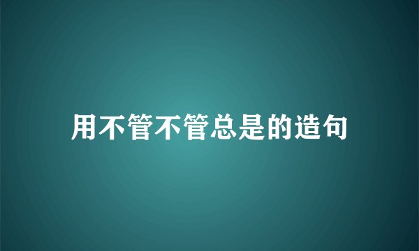 用不管不管总是的造句
