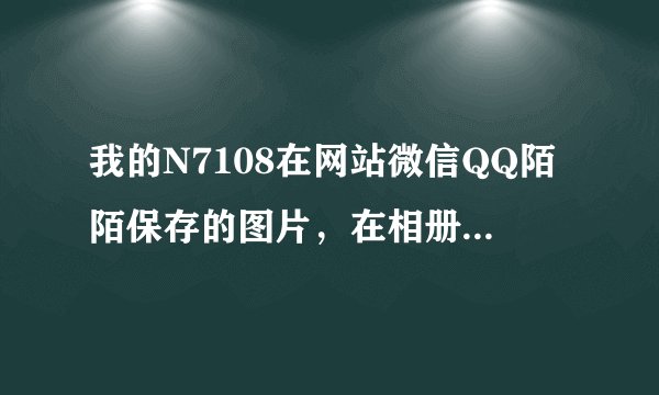 我的N7108在网站微信QQ陌陌保存的图片，在相册里面找不到，是为什么 以前可以找到的·