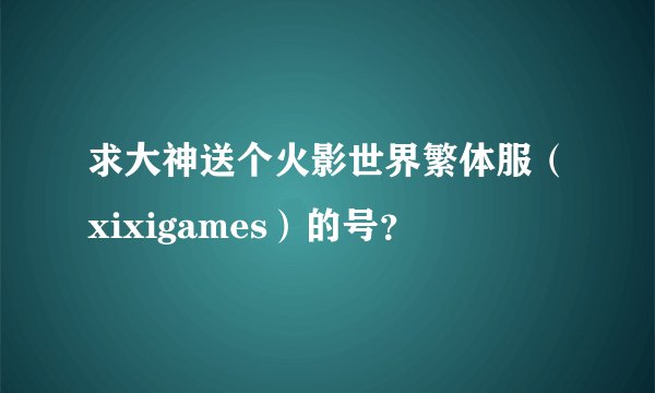 求大神送个火影世界繁体服（xixigames）的号？