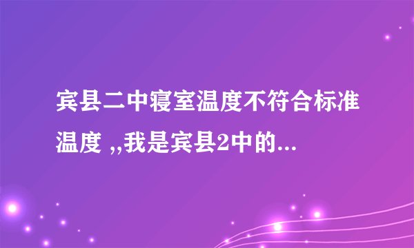 宾县二中寝室温度不符合标准温度 ,,我是宾县2中的一名学生/现在宾县二中寝室里到冬天特别冷，