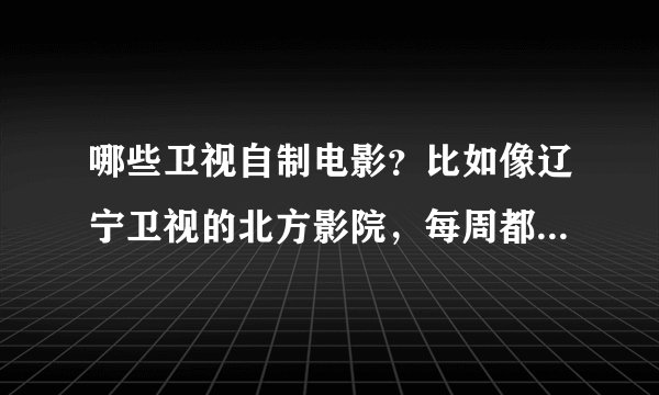 哪些卫视自制电影？比如像辽宁卫视的北方影院，每周都会有电影，想问还有那些卫视跟他一样？