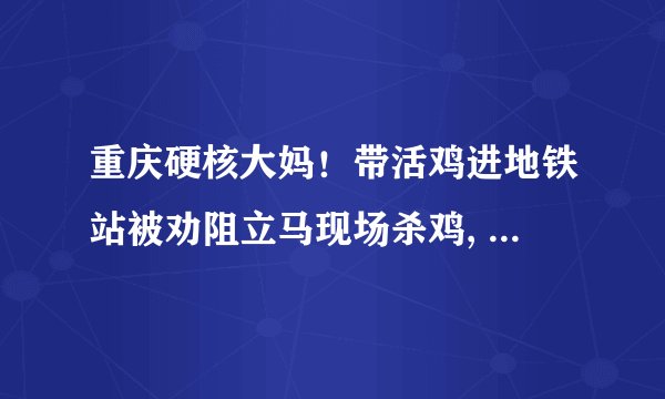 重庆硬核大妈！带活鸡进地铁站被劝阻立马现场杀鸡, 你怎么看？