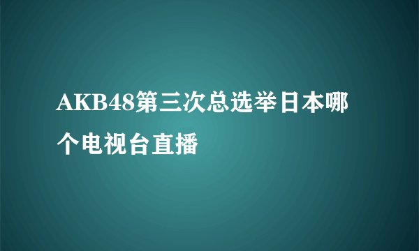 AKB48第三次总选举日本哪个电视台直播