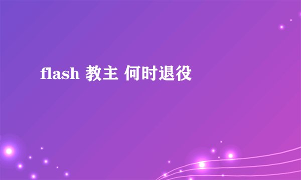 flash 教主 何时退役